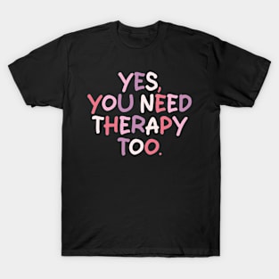 yes you need therapy too T-Shirt